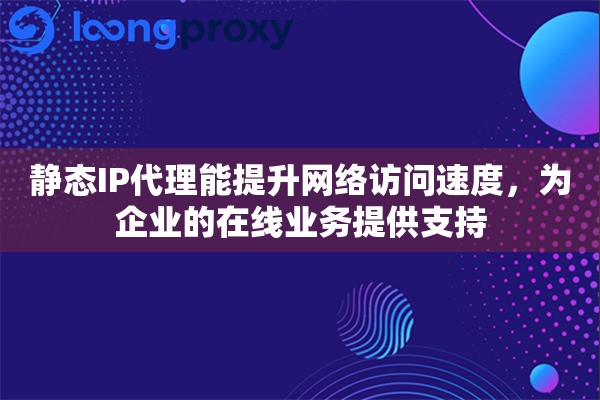 静态IP代理能提升网络访问速度，为企业的在线业务提供支持