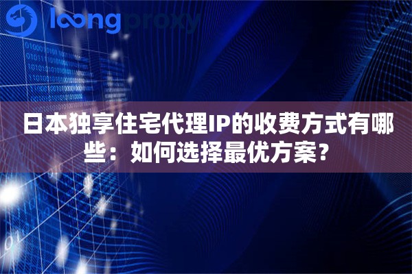 日本独享住宅代理IP的收费方式有哪些：如何选择最优方案？