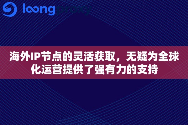 海外IP节点的灵活获取，无疑为全球化运营提供了强有力的支持