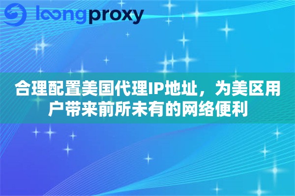 合理配置美国代理IP地址，为美区用户带来前所未有的网络便利