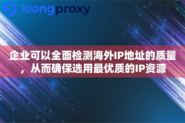 企业可以全面检测海外IP地址的质量，从而确保选用最优质的IP资源