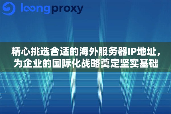 精心挑选合适的海外服务器IP地址，为企业的国际化战略奠定坚实基础