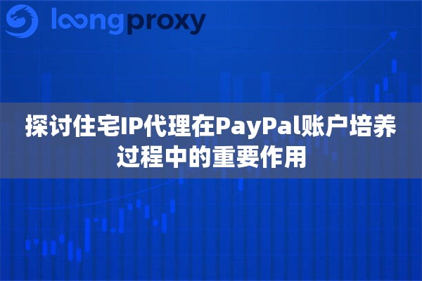 探讨住宅IP代理在PayPal账户培养过程中的重要作用