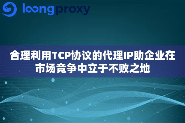 合理利用TCP协议的代理IP助企业在市场竞争中立于不败之地