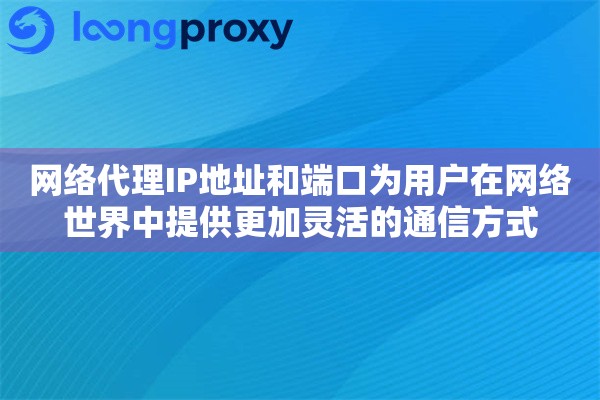 网络代理IP地址和端口为用户在网络世界中提供更加灵活的通信方式