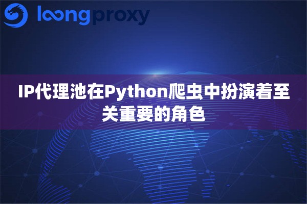 IP代理池在Python爬虫中扮演着至关重要的角色