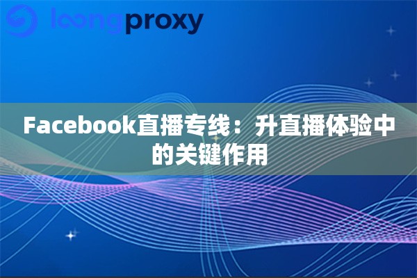 Facebook直播专线：升直播体验中的关键作用