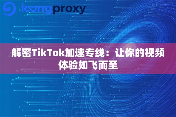 解密TikTok加速专线：让你的视频体验如飞而至