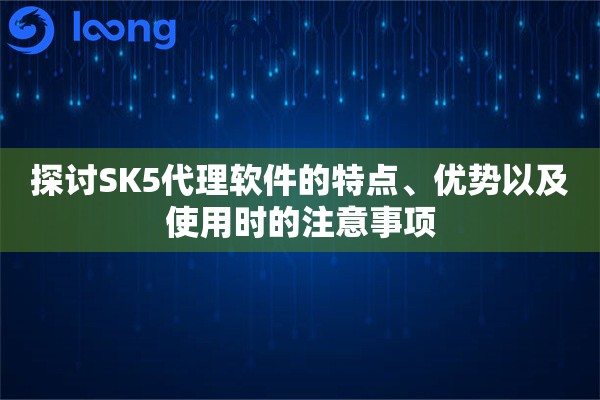 探讨SK5代理软件的特点、优势以及使用时的注意事项