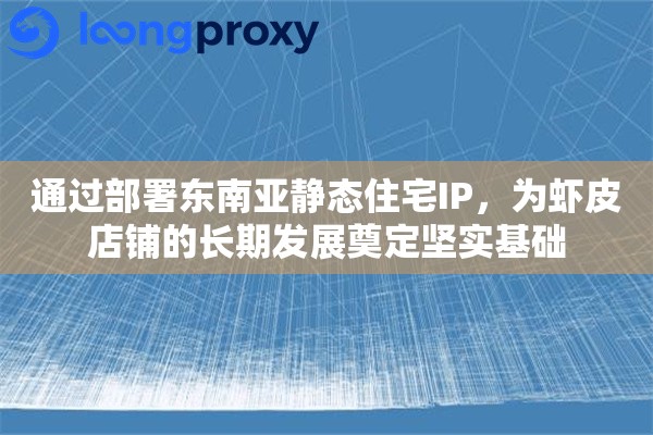 通过部署东南亚静态住宅IP，为虾皮店铺的长期发展奠定坚实基础