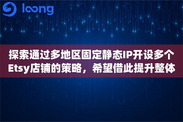 探索通过多地区固定静态IP开设多个Etsy店铺的策略，希望借此提升整体销量