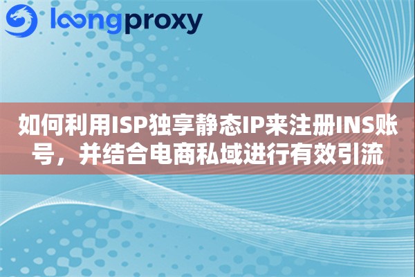 如何利用ISP独享静态IP来注册INS账号，并结合电商私域进行有效引流