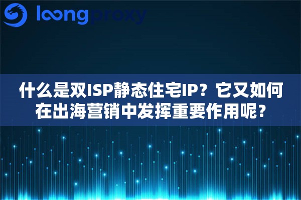 什么是双ISP静态住宅IP？它又如何在出海营销中发挥重要作用呢？