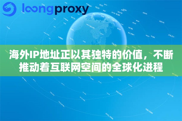 海外IP地址正以其独特的价值，不断推动着互联网空间的全球化进程