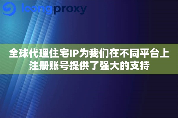 全球代理住宅IP为我们在不同平台上注册账号提供了强大的支持