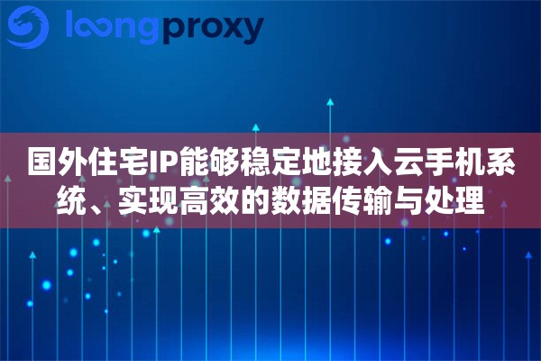 国外住宅IP能够稳定地接入云手机系统、实现高效的数据传输与处理