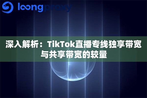 深入解析：TikTok直播专线独享带宽与共享带宽的较量