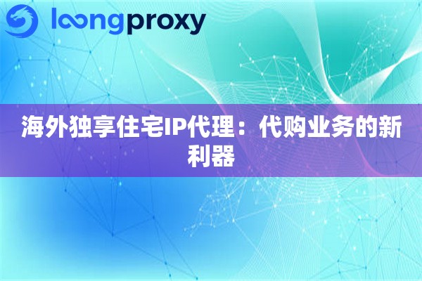 海外独享住宅IP代理：代购业务的新利器