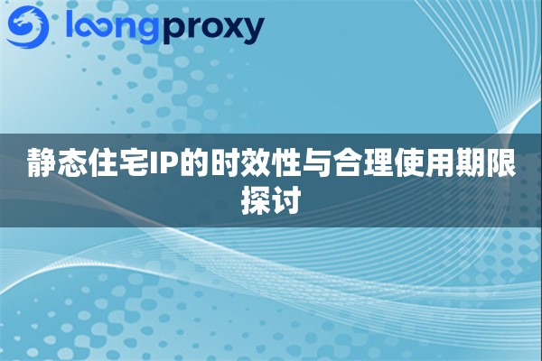 静态住宅IP的时效性与合理使用期限探讨