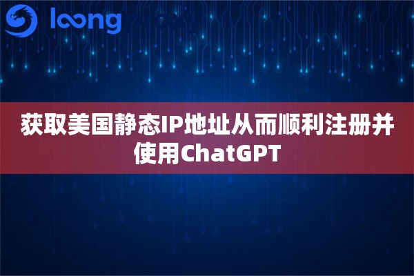 获取美国静态IP地址从而顺利注册并使用ChatGPT