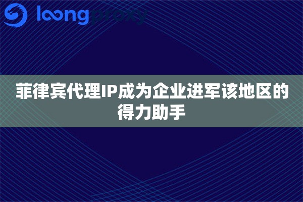 菲律宾代理IP成为企业进军该地区的得力助手