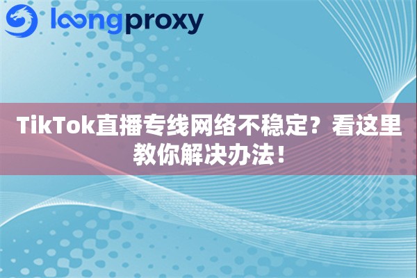 TikTok直播专线网络不稳定？看这里教你解决办法！