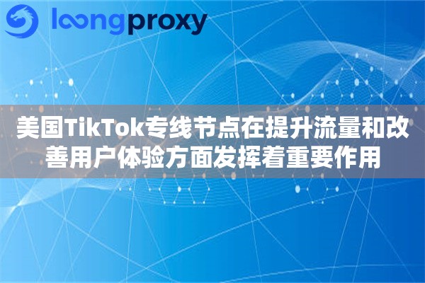 美国TikTok专线节点在提升流量和改善用户体验方面发挥着重要作用