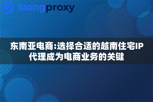 东南亚电商:选择合适的越南住宅IP代理成为电商业务的关键