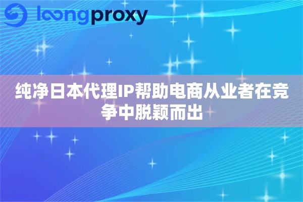 纯净日本代理IP帮助电商从业者在竞争中脱颖而出