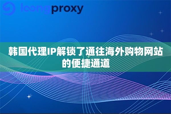 韩国代理IP解锁了通往海外购物网站的便捷通道