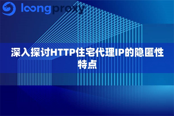 深入探讨HTTP住宅代理IP的隐匿性特点