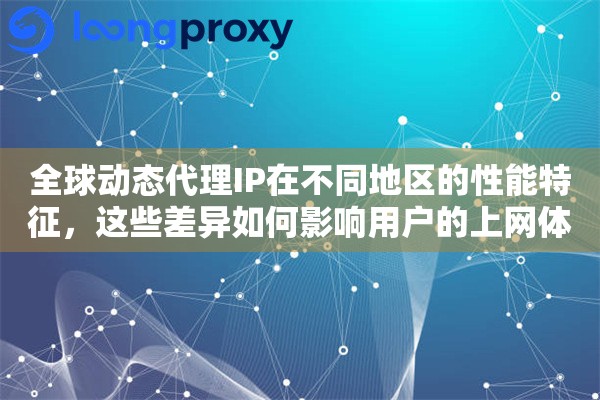 全球动态代理IP在不同地区的性能特征，这些差异如何影响用户的上网体验