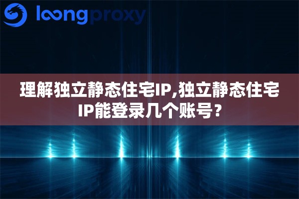 理解独立静态住宅IP,独立静态住宅IP能登录几个账号？