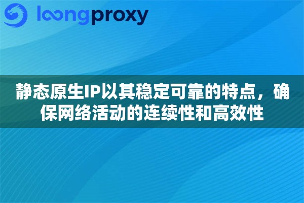 静态原生IP以其稳定可靠的特点，确保网络活动的连续性和高效性