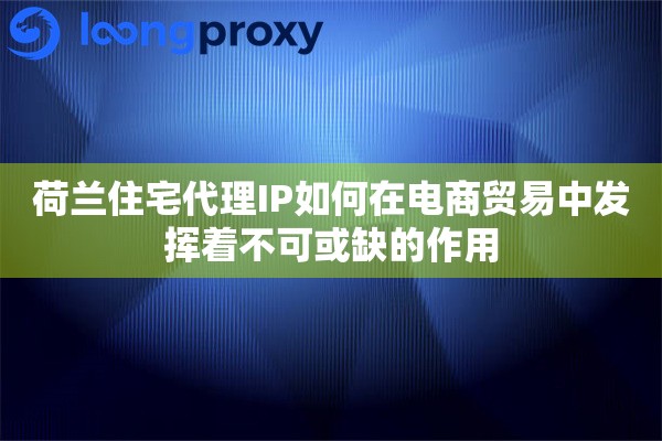 荷兰住宅代理IP如何在电商贸易中发挥着不可或缺的作用