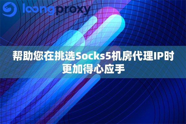 帮助您在挑选Socks5机房代理IP时更加得心应手