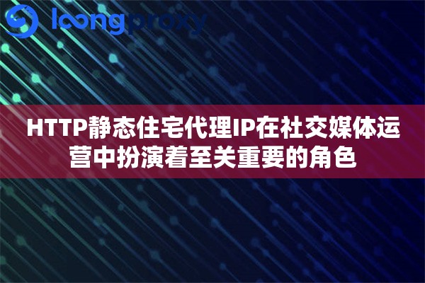 HTTP静态住宅代理IP在社交媒体运营中扮演着至关重要的角色