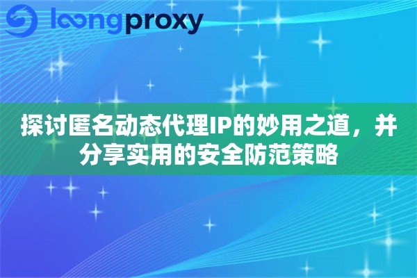 探讨匿名动态代理IP的妙用之道，并分享实用的安全防范策略