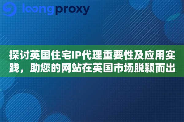 探讨英国住宅IP代理重要性及应用实践，助您的网站在英国市场脱颖而出