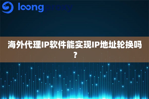 海外代理IP软件能实现IP地址轮换吗？