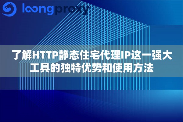 了解HTTP静态住宅代理IP这一强大工具的独特优势和使用方法