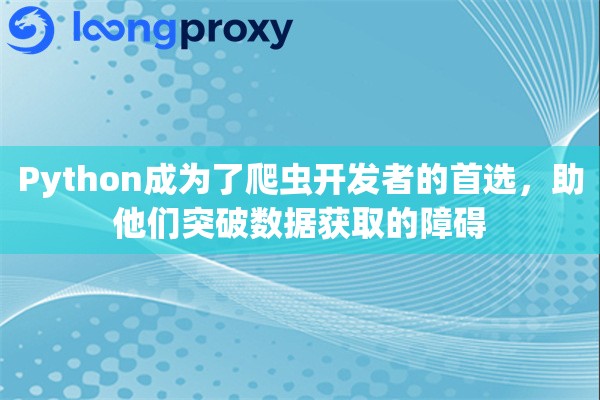 Python成为了爬虫开发者的首选，助他们突破数据获取的障碍