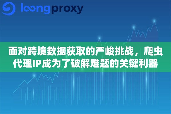 面对跨境数据获取的严峻挑战，爬虫代理IP成为了破解难题的关键利器