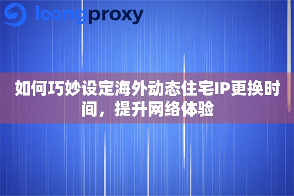 如何巧妙设定海外动态住宅IP更换时间，提升网络体验