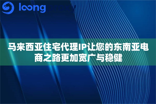 马来西亚住宅代理IP让您的东南亚电商之路更加宽广与稳健