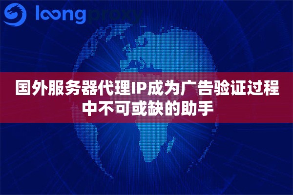 国外服务器代理IP成为广告验证过程中不可或缺的助手