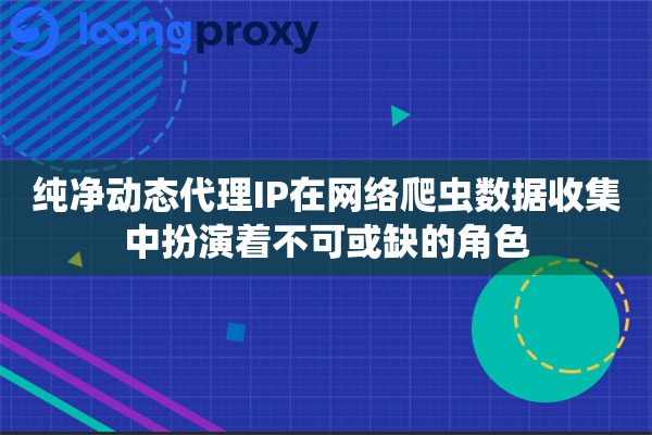 纯净动态代理IP在网络爬虫数据收集中扮演着不可或缺的角色