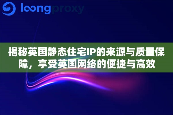 揭秘英国静态住宅IP的来源与质量保障，享受英国网络的便捷与高效