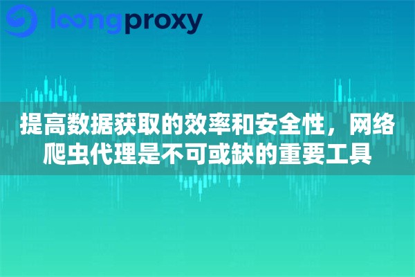 提高数据获取的效率和安全性，网络爬虫代理是不可或缺的重要工具