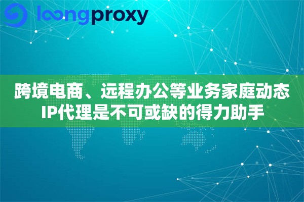 跨境电商、远程办公等业务家庭动态IP代理是不可或缺的得力助手